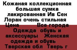 Кожаная коллекционная большая сумка лакированная Ив Сен Лоран очень стильная › Цена ­ 600 - Все города Одежда, обувь и аксессуары » Женская одежда и обувь   . Тверская обл.,Тверь г.